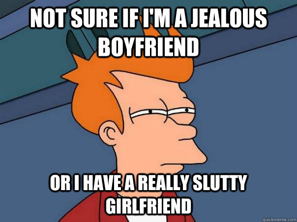 Not sure if I'm a jealous boyfriend Or I have a really slutty girlfriend - Not sure if I'm a jealous boyfriend Or I have a really slutty girlfriend  Futurama Fry