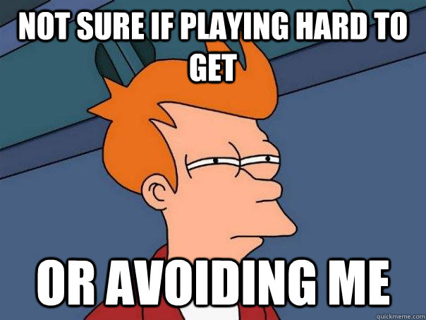 Not sure if playing hard to get Or avoiding me  Futurama Fry