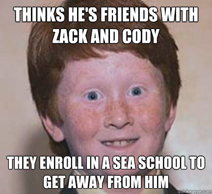 Thinks he's friends with Zack and Cody They enroll in a sea school to get away from him - Thinks he's friends with Zack and Cody They enroll in a sea school to get away from him  Over Confident Ginger