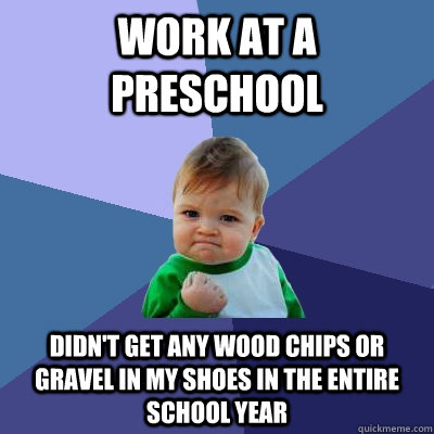 Work at a preschool didn't get any wood chips or gravel in my shoes in the entire school year  Success Kid