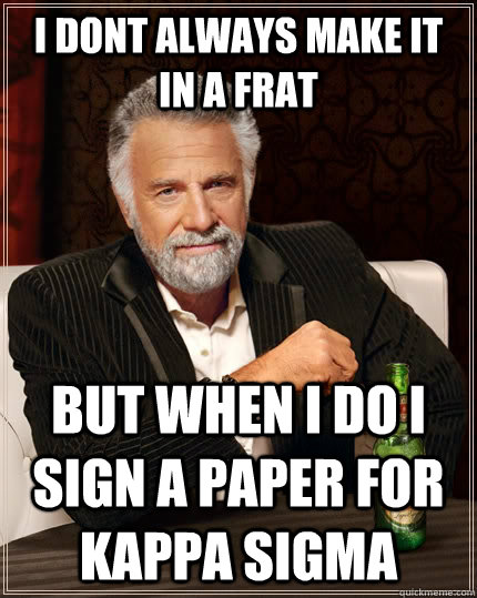 I dont Always make it in A FRat but when I do I SIGN A PAPER FOR KAPPA SIGMA  The Most Interesting Man In The World