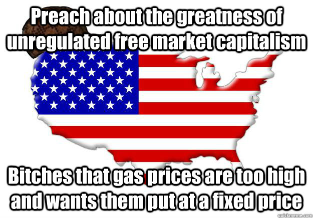 Preach about the greatness of unregulated free market capitalism Bitches that gas prices are too high and wants them put at a fixed price  Scumbag america