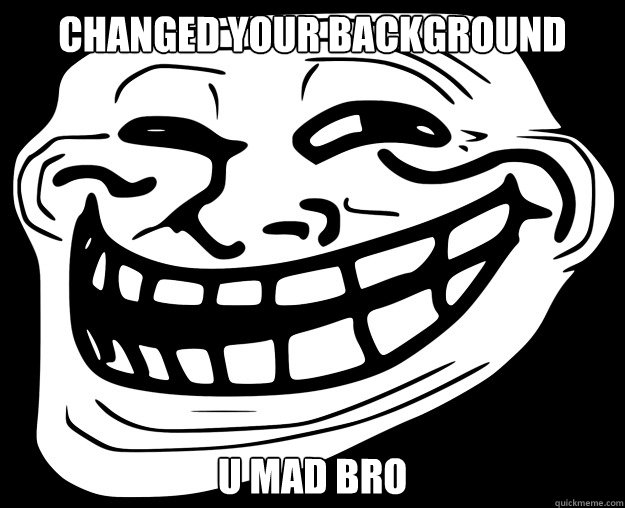 CHANGED YOUR BACKGROUND U MAD BRO  Trollface