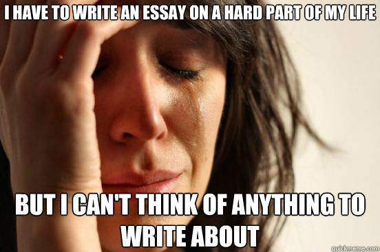 I have to write an essay on a hard part of my life But i can't think of anything to write about  First World Problems