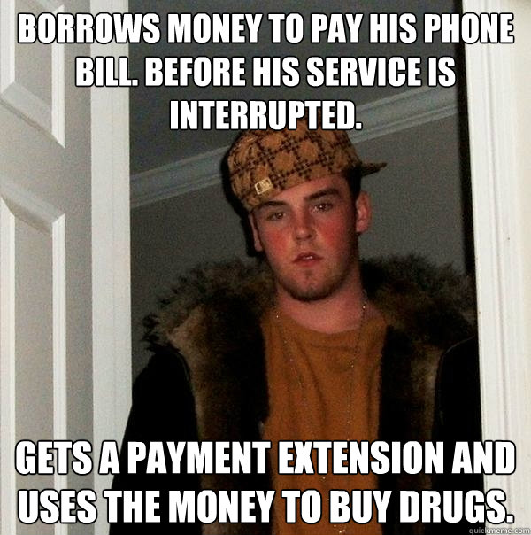 Borrows money to pay his phone bill. Before his service is interrupted. Gets a payment extension and uses the money to buy drugs.   Scumbag Steve