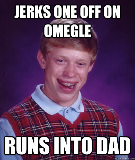 jerks one off on omegle runs into dad  Bad Luck Brian