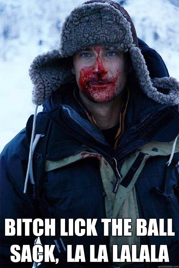  Bitch lick the ball sack,  la la lalala  Bear Grylls