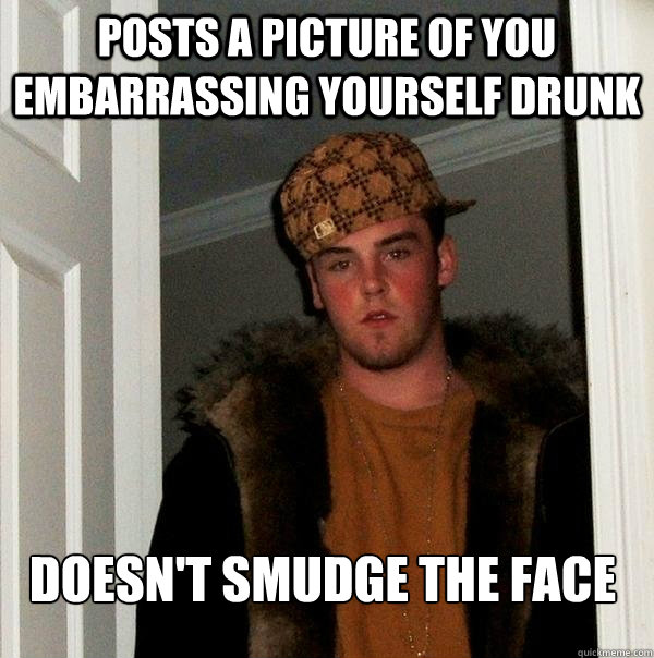 posts a picture of you embarrassing yourself drunk doesn't smudge the face  Scumbag Steve