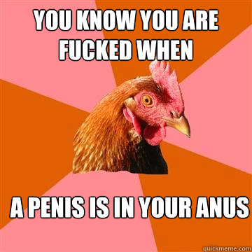 You know you are fucked when a penis is in your anus  Anti-Joke Chicken