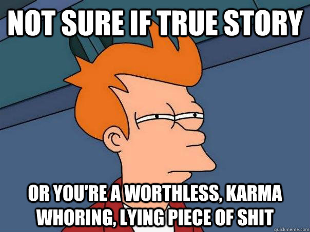 Not sure if true story or you're a worthless, karma whoring, lying piece of shit  Futurama Fry