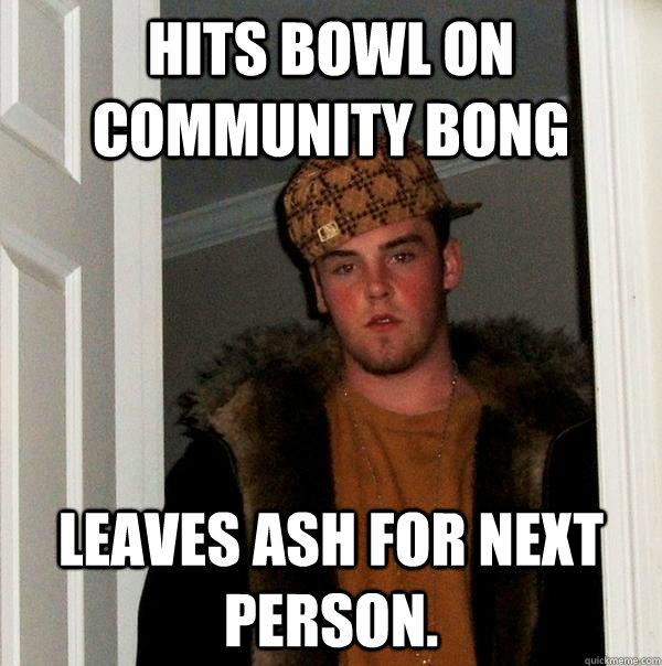 Hits bowl on community bong leaves ash for next person.  Scumbag Steve