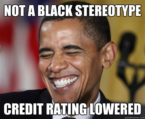 NOT A BLACK STEREOTYPE Credit Rating lowered  Scumbag Obama