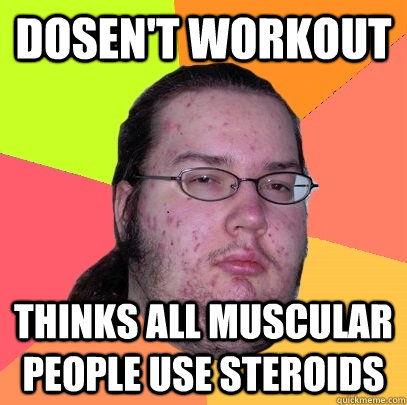 dosen't workout Thinks all muscular people use steroids - dosen't workout Thinks all muscular people use steroids  Butthurt Dweller