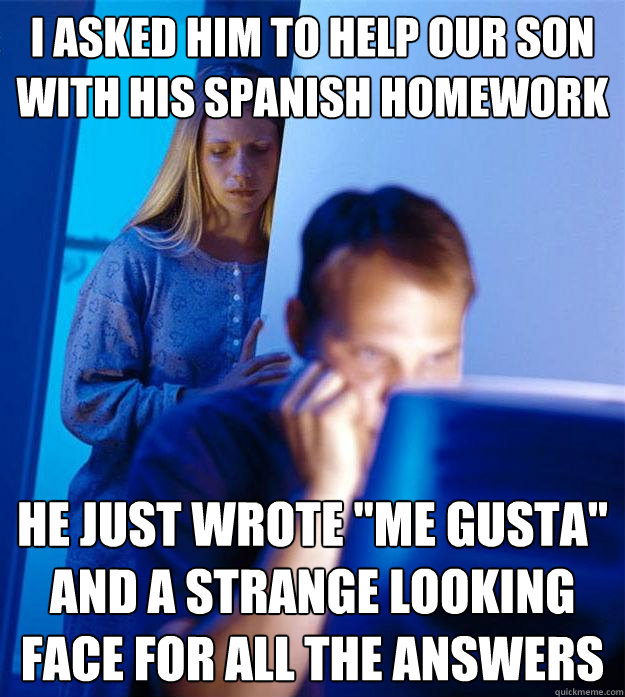 I asked him to help our son with his spanish homework He just wrote 