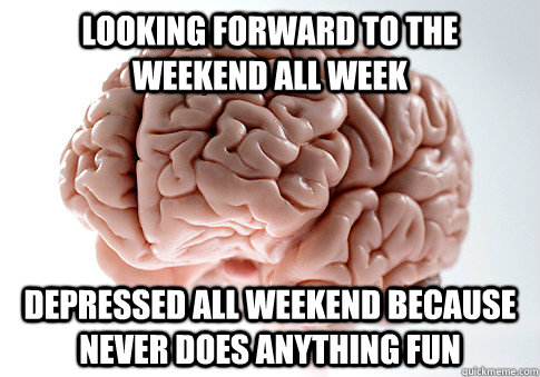 Looking forward to the weekend all week Depressed all weekend because never does anything fun  Scumbag Brain