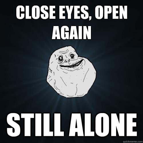 close eyes, open again still alone  Forever Alone