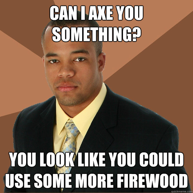 Can I axe you something? You look like you could use some more firewood - Can I axe you something? You look like you could use some more firewood  Successful Black Man