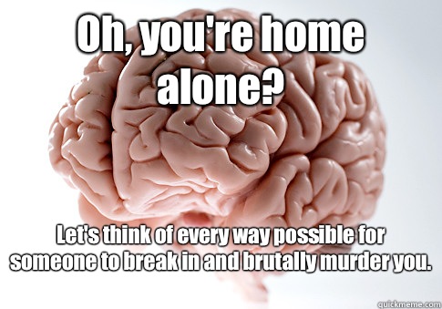 Oh, you're home alone? Let's think of every way possible for someone to break in and brutally murder you.    Scumbag Brain