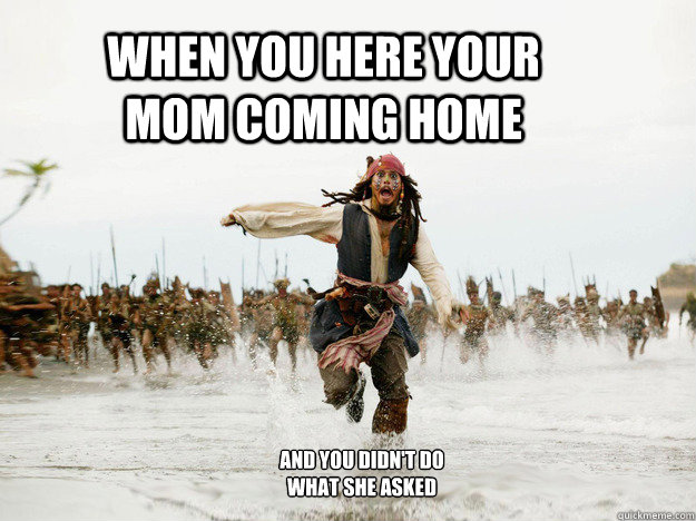 When you here your mom coming home and you didn't do what she asked  Jack Sparrow