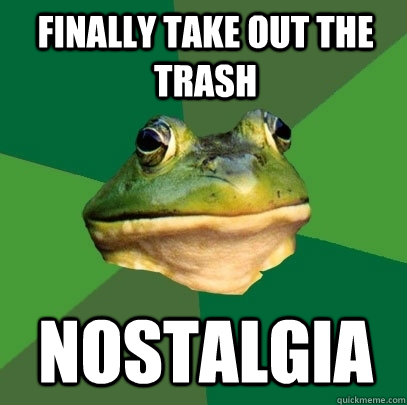 Finally take out the trash nostalgia - Finally take out the trash nostalgia  Foul Bachelor Frog