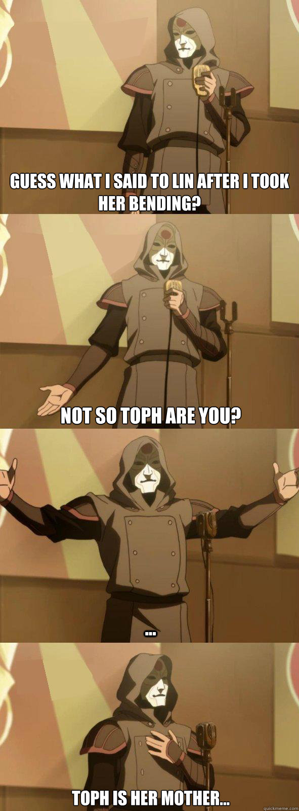 Guess what I said to Lin after I took her bending? ... Not so Toph are you? Toph is her mother...  Bad Joke Amon