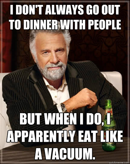 I don't always go out to dinner with people But when I do, I apparently eat like a vacuum.  - I don't always go out to dinner with people But when I do, I apparently eat like a vacuum.   The Most Interesting Man In The World