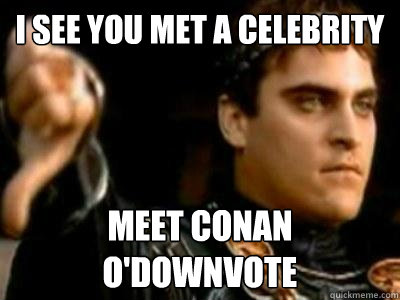 I see you met a celebrity meet conan o'downvote  Downvoting Roman