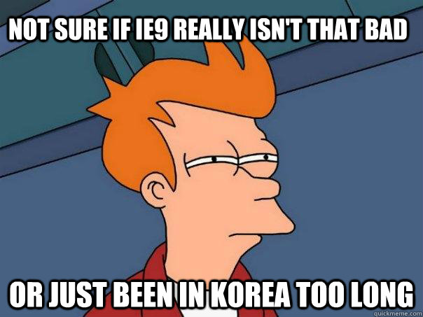 not sure if IE9 really isn't that bad or just been in Korea too long  Futurama Fry