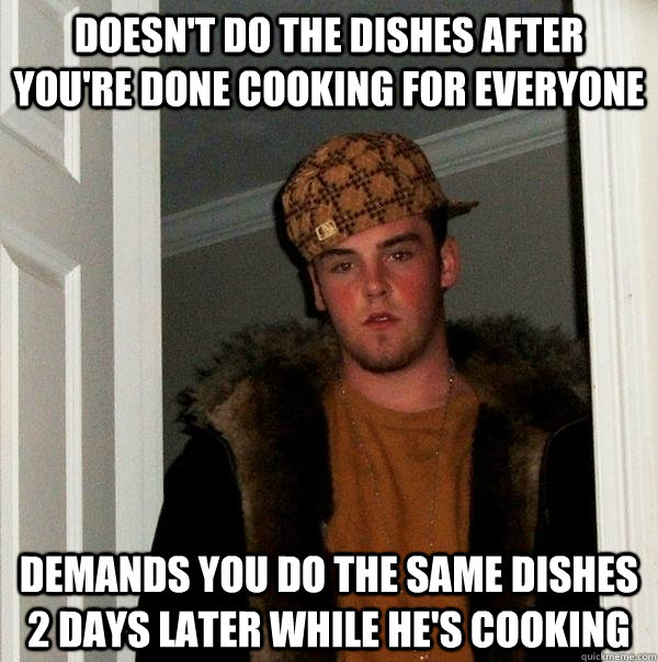 Doesn't do the dishes after you're done cooking for everyone Demands you do the same dishes 2 days later while he's cooking - Doesn't do the dishes after you're done cooking for everyone Demands you do the same dishes 2 days later while he's cooking  Scumbag Steve