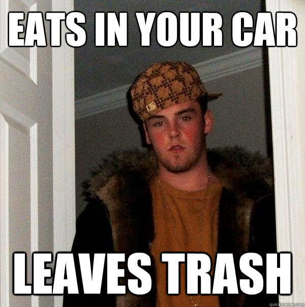 EATS IN YOUR CAR LEAVES TRASH  Scumbag Steve