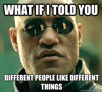 What if I told you Different people like different things  What if I told you