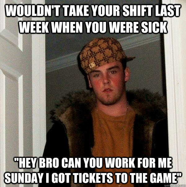 wouldn't take your shift last week when you were sick 