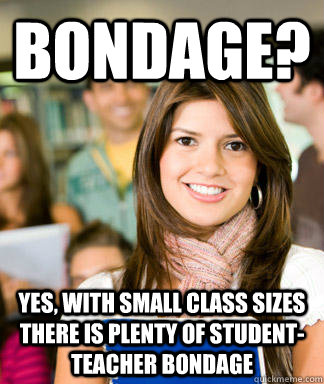 bondage? yes, with small class sizes there is plenty of student-teacher bondage - bondage? yes, with small class sizes there is plenty of student-teacher bondage  Sheltered College Freshman