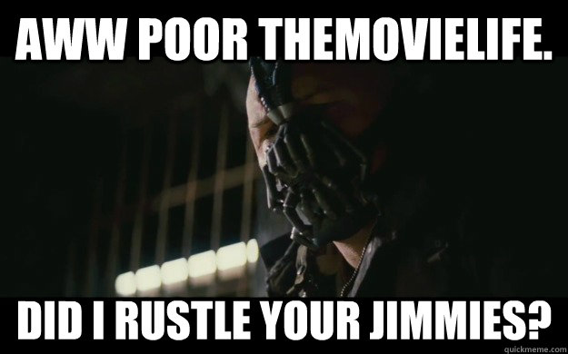 Aww poor themovielife. Did I rustle your jimmies?  Badass Bane