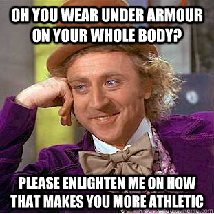 Oh you wear under armour on your whole body? Please enlighten me on how that makes you more athletic  Condescending Wonka