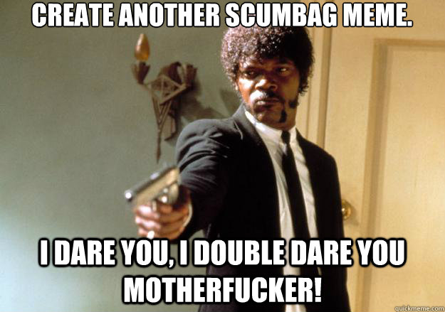 create another scumbag meme. i dare you, i double dare you motherfucker! - create another scumbag meme. i dare you, i double dare you motherfucker!  Samuel L Jackson