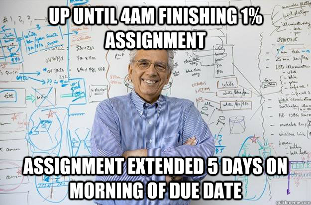 up until 4am finishing 1% assignment assignment extended 5 days on morning of due date  Engineering Professor