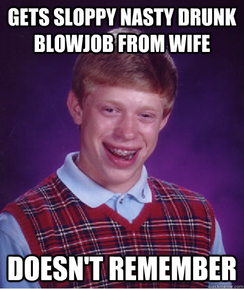 Gets sloppy nasty drunk blowjob from wife doesn't remember  Bad Luck Brian