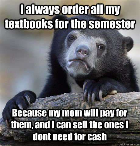 I always order all my textbooks for the semester Because my mom will pay for them, and I can sell the ones I dont need for cash  Confession Bear