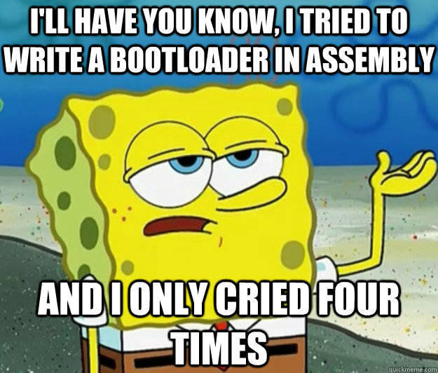 I'll have you know, I tried to write a bootloader in assembly and i only cried four times - I'll have you know, I tried to write a bootloader in assembly and i only cried four times  Tough Spongebob