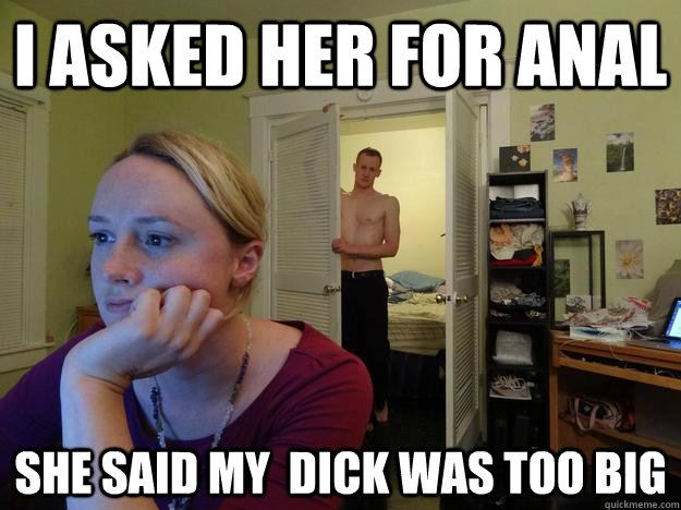 I ASKED HER FOR ANAL  SHE SAID MY  DICK WAS TOO BIG  - I ASKED HER FOR ANAL  SHE SAID MY  DICK WAS TOO BIG   Redditors Husband