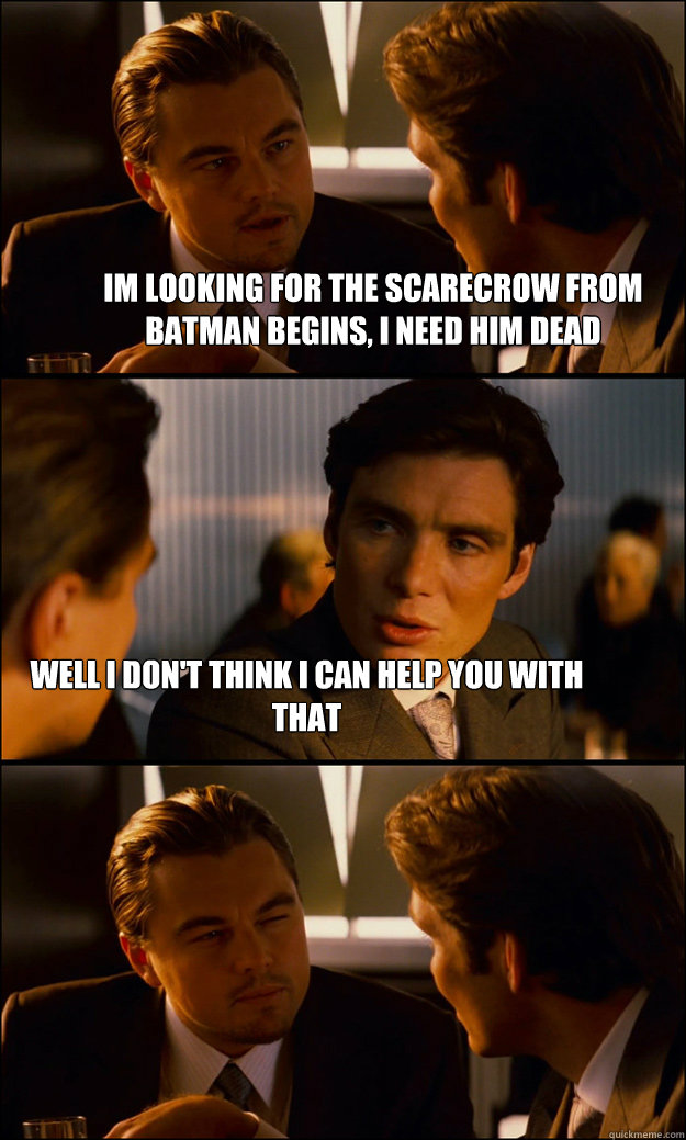 Im looking for the scarecrow from Batman Begins, I need him dead Well I don't think I can help you with that   Inception