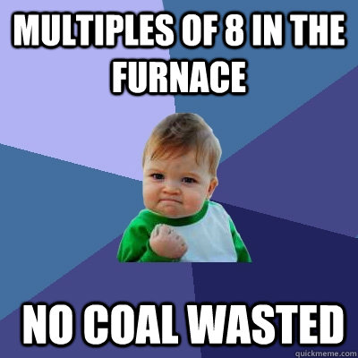 multiples of 8 in the furnace  no coal wasted  - multiples of 8 in the furnace  no coal wasted   Success Kid