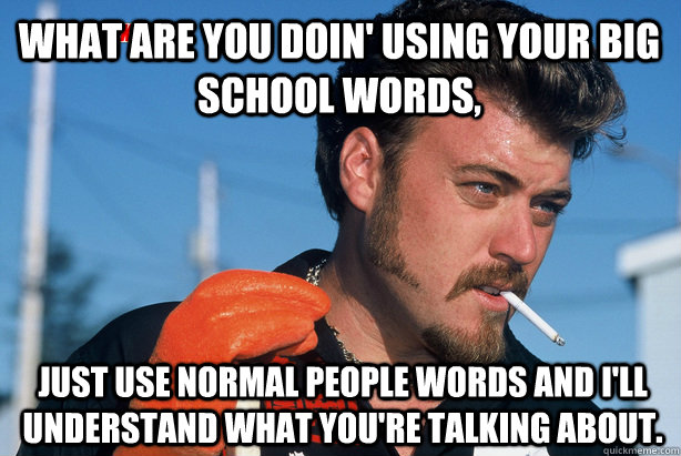 What are you doin' using your big school words, Just use normal people words and I'll understand what you're talking about.  Ricky Trailer Park Boys