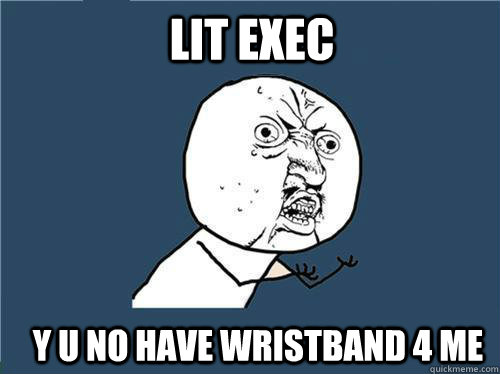 Lit exec Y U no have wristband 4 me  Why you no