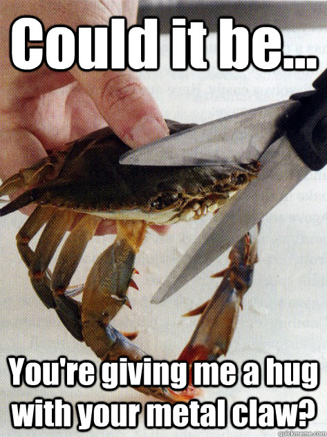 Could it be... You're giving me a hug with your metal claw? - Could it be... You're giving me a hug with your metal claw?  Optimistic Crab