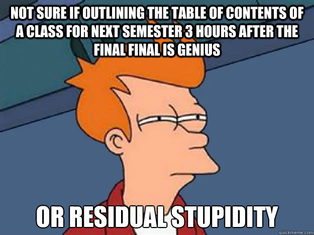 Not sure if outlining the table of contents of a class for next semester 3 hours after the final final is genius or residual stupidity - Not sure if outlining the table of contents of a class for next semester 3 hours after the final final is genius or residual stupidity  Unsure Fry