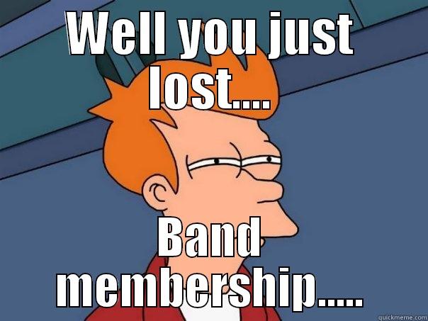 WELL YOU JUST LOST.... BAND MEMBERSHIP..... Futurama Fry