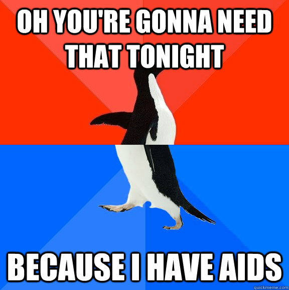 Oh Youre Gonna Need That Tonight Because I Have Aids Socially Awesome Awkward Penguin Quickmeme 6913