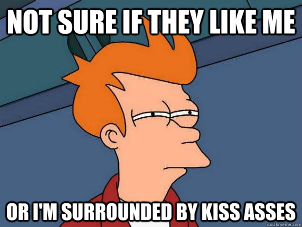 Not sure if they like me Or I'm surrounded by kiss asses  Futurama Fry